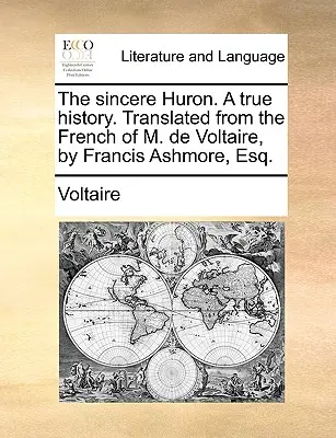 El Hurón Sincero. una Historia Verdadera. Traducido del francés de M. de Voltaire, por Francis Ashmore, Esq. - The Sincere Huron. a True History. Translated from the French of M. de Voltaire, by Francis Ashmore, Esq.