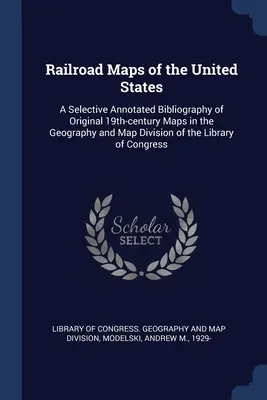 Mapas ferroviarios de los Estados Unidos: A Selective Annotated Bibliography of Original 19th-century Maps in the Geography and Map Division of the Library (Bibliografía comentada selectiva de mapas originales del siglo XIX en la División de Geografía y Mapas de la Biblioteca) - Railroad Maps of the United States: A Selective Annotated Bibliography of Original 19th-century Maps in the Geography and Map Division of the Library