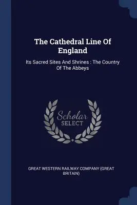 La línea de las catedrales de Inglaterra: Sus lugares sagrados y santuarios: El país de las abadías - The Cathedral Line Of England: Its Sacred Sites And Shrines: The Country Of The Abbeys