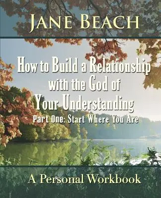Cómo construir una relación con el Dios de tu entendimiento: Primera parte Empieza donde estás - How to Build a Relationship with the God of Your Understanding: Part One Start Where You Are