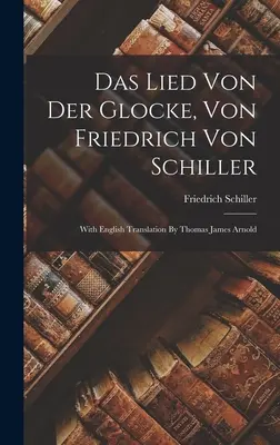 Das Lied Von Der Glocke, Von Friedrich Von Schiller: Con traducción al inglés de Thomas James Arnold - Das Lied Von Der Glocke, Von Friedrich Von Schiller: With English Translation By Thomas James Arnold