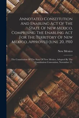 Annotated Constitution And Enabling Act Of The State Of New Mexico, Comprising The Enabling Act For The Territory Of New Mexico, Approved June 20, 191 (Constitución anotada y ley de habilitación del estado de Nuevo México, que incluye la ley de habilitación del territorio de Nuevo México, aprobada e - Annotated Constitution And Enabling Act Of The State Of New Mexico, Comprising The Enabling Act For The Territory Of New Mexico, Approved June 20, 191