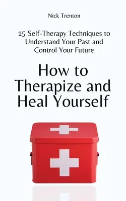 Cómo Terapeutizarse y Curarse a Sí Mismo: 15 técnicas de autoterapia para comprender tu pasado y controlar tu futuro - How to Therapize and Heal Yourself: 15 Self-Therapy Techniques to Understand Your Past and Control Your Future