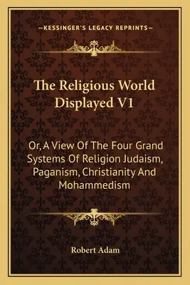 El Mundo Religioso Mostrado V1: O, Una Visión De Los Cuatro Grandes Sistemas De Religión Judaísmo, Paganismo, Cristianismo Y Mahometismo - The Religious World Displayed V1: Or, A View Of The Four Grand Systems Of Religion Judaism, Paganism, Christianity And Mohammedism