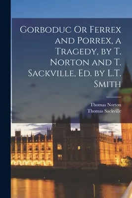 Gorboduc Or Ferrex and Porrex, a Tragedy, por T. Norton y T. Sackville, Ed. por L.T. Smith - Gorboduc Or Ferrex and Porrex, a Tragedy, by T. Norton and T. Sackville, Ed. by L.T. Smith