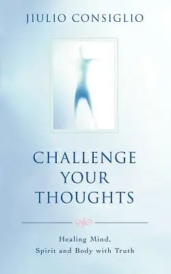 Desafía tus pensamientos: Sanar la mente, el espíritu y el cuerpo con la verdad - Challenge Your Thoughts: Healing Mind, Spirit and Body with Truth