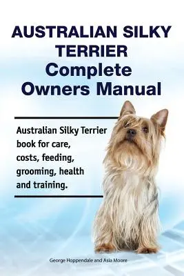 Manual del propietario del Australian Silky Terrier. Libro del Australian Silky Terrier sobre cuidados, costes, alimentación, peluquería, salud y adiestramiento. - Australian Silky Terrier Complete Owners Manual. Australian Silky Terrier book for care, costs, feeding, grooming, health and training.