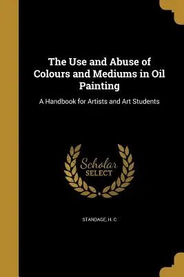 El uso y abuso de colores y medios en la pintura al óleo: Manual para artistas y estudiantes de arte - The Use and Abuse of Colours and Mediums in Oil Painting: A Handbook for Artists and Art Students