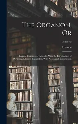 El Organon, O: Tratados Lógicos, de Aristóteles. Con la Introducción de Porfirio. Traducido literalmente, con notas e introducción - The Organon, Or: Logical Treatises, of Aristotle. With the Introduction of Porphyry. Literally Translated, With Notes, and Introduction