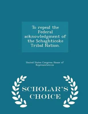 Derogar el Reconocimiento Federal de la Nación Tribal Schaghticoke. - Scholar's Choice Edition - To Repeal the Federal Acknowledgment of the Schaghticoke Tribal Nation. - Scholar's Choice Edition