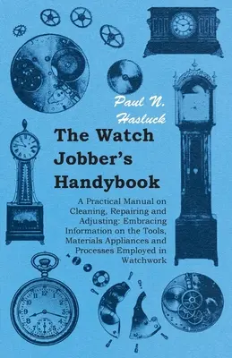 El manual del relojero - Manual práctico de limpieza, reparación y ajuste: En el que se incluye información sobre las herramientas, los materiales, los electrodomésticos y las piezas de relojería. - The Watch Jobber's Handybook - A Practical Manual on Cleaning, Repairing and Adjusting: Embracing Information on the Tools, Materials Appliances and P