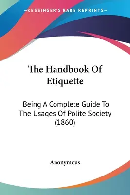 El Manual de Etiqueta: Una guía completa de los usos de la buena sociedad (1860) - The Handbook Of Etiquette: Being A Complete Guide To The Usages Of Polite Society (1860)