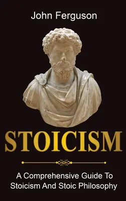 Estoicismo: Guía completa del estoicismo y la filosofía estoica - Stoicism: A Comprehensive Guide To Stoicism and Stoic Philosophy