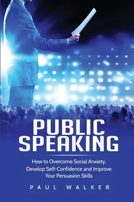 Hablar en público: Cómo superar la ansiedad social, desarrollar la confianza en uno mismo y mejorar la capacidad de persuasión - Public Speaking: How to Overcome Social Anxiety, Develop Self-Confidence and Improve Your Persuasion Skills