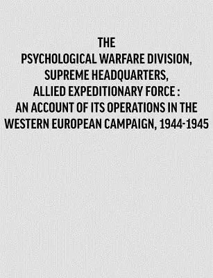 Psychological Warfare Division, Supreme Headquarters, Allied Expeditionary Force: an account of its operations in the Western European campaign, 1944- (División de Guerra Psicológica, Cuartel General Supremo, Fuerza Expedicionaria Aliada: relato de sus operaciones en la campaña de Europa Occidental, - Psychological Warfare Division, Supreme Headquarters, Allied Expeditionary Force: an account of its operations in the Western European campaign, 1944-