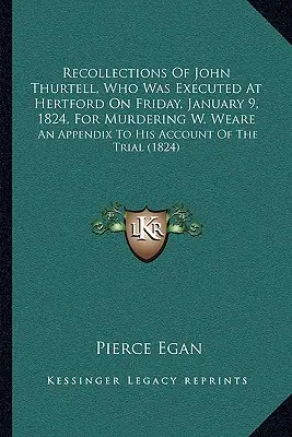 Recuerdos de John Thurtell, que fue ejecutado en Hertford el viernes 9 de enero de 1824 por asesinar a W. Weare: Un apéndice a su relato del juicio - Recollections Of John Thurtell, Who Was Executed At Hertford On Friday, January 9, 1824, For Murdering W. Weare: An Appendix To His Account Of The Tri