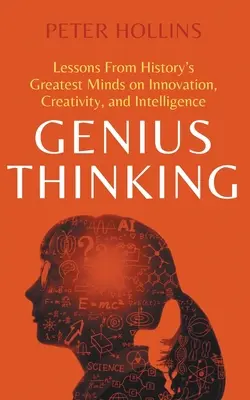 Pensamiento genial: Lecciones de las mentes más brillantes de la historia sobre innovación, creatividad e inteligencia - Genius Thinking: Lessons From History's Greatest Minds on Innovation, Creativity, and Intelligence