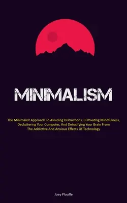 Minimalismo: El enfoque minimalista para evitar distracciones, cultivar la atención plena, desordenar el ordenador y desintoxicarse - Minimalism: The Minimalist Approach To Avoiding Distractions, Cultivating Mindfulness, Decluttering Your Computer, And Detoxifying