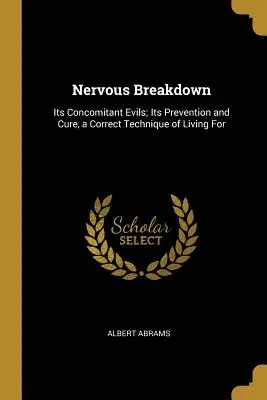 Nervous Breakdown: Sus males concomitantes; su prevención y curación, una técnica correcta de vivir para - Nervous Breakdown: Its Concomitant Evils; Its Prevention and Cure, a Correct Technique of Living For