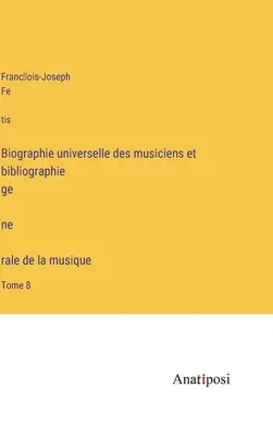 Biografía universal de músicos y bibliografía general de la música: Tomo 8 - Biographie universelle des musiciens et bibliographie génèrale de la musique: Tome 8