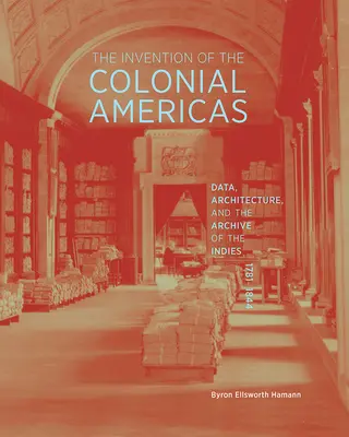 La invención de las Américas coloniales: Datos, arquitectura y archivo de Indias, 1781-1844 - The Invention of the Colonial Americas: Data, Architecture, and the Archive of the Indies, 1781-1844