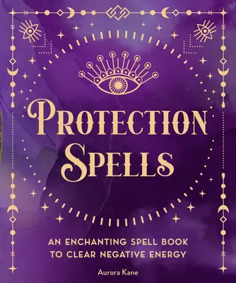 Hechizos de Protección: Un encantador libro de hechizos para limpiar la energía negativa - Protection Spells: An Enchanting Spell Book to Clear Negative Energy