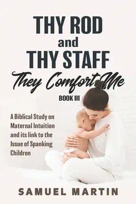 Tu vara y tu cayado me sosiegan - Libro III: Un estudio bíblico sobre la intuición materna y su relación con la cuestión de los azotes a los hijos - Thy Rod and Thy Staff They Comfort Me - Book III: A Biblical Study on Maternal Intuition and its link to the Issue of Spanking Children