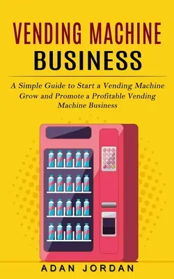 Negocio de Máquinas Expendedoras: Guía sencilla para montar una máquina expendedora (Haga crecer y promueva un negocio rentable de máquinas expendedoras) - Vending Machine Business: A Simple Guide to Start a Vending Machine (Grow and Promote a Profitable Vending Machine Business)