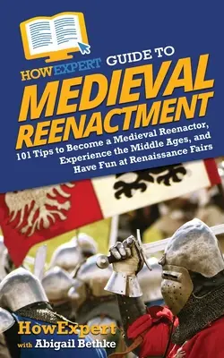 HowExpert Guide to Medieval Reenactment: 101 consejos para convertirse en un actor medieval, vivir la Edad Media y divertirse en ferias renacentistas - HowExpert Guide to Medieval Reenactment: 101 Tips to Become a Medieval Reenactor, Experience the Middle Ages, and Have Fun at Renaissance Fairs