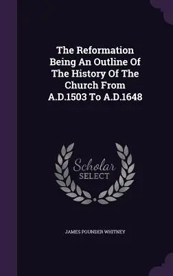 La Reforma: esbozo de la historia de la Iglesia desde 1503 hasta 1648. - The Reformation Being An Outline Of The History Of The Church From A.D.1503 To A.D.1648