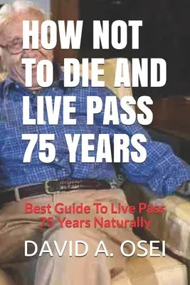 CÓMO NO MORIR Y VIVIR MÁS DE 75 AÑOS: La mejor guía para vivir más de 75 años de forma natural - HOW NOT To DIE AND LIVE PASS 75 YEARS: Best Guide To Live Pass 75 Years Naturally