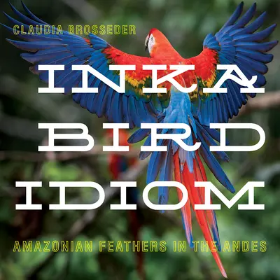 Inka Bird Idiom: Plumas amazónicas en los Andes - Inka Bird Idiom: Amazonian Feathers in the Andes