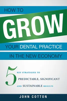 Cómo hacer crecer su clínica dental en la nueva economía: 5 estrategias clave para obtener resultados predecibles, significativos y sostenibles - How to Grow Your Dental Practice in the New Economy: 5 Key Strategies to Predictable, Significant and Sustainable Results