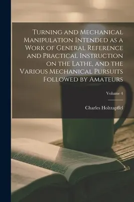 Torneado y manipulación mecánica, obra de referencia general e instrucción práctica sobre el torno y las diversas actividades mecánicas. - Turning and Mechanical Manipulation Intended as a Work of General Reference and Practical Instruction on the Lathe, and the Various Mechanical Pursuit