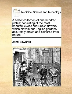 Una selecta colección de cien láminas, con las más bellas flores exóticas y británicas que florecen en nuestros jardines ingleses, dibujadas con precisión. - A Select Collection of One Hundred Plates; Consisting of the Most Beautiful Exotic and British Flowers Which Blow in Our English Gardens, Accurately D