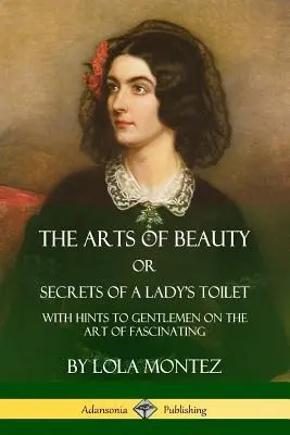 El arte de la belleza, o los secretos del tocador de una dama: Con consejos para caballeros sobre el arte de fascinar - The Arts of Beauty, Or, Secrets of a Lady's Toilet: With Hints to Gentlemen on the Art of Fascinating