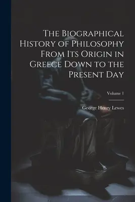 Historia biográfica de la filosofía desde sus orígenes en Grecia hasta nuestros días; Volumen 1 - The Biographical History of Philosophy From its Origin in Greece Down to the Present day; Volume 1