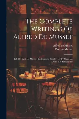 Los escritos completos de Alfred De Musset: Vida [de Paul De Musset] Obras póstumas [tr. Por Mary W. Artois, F.a. Schnneider - The Complete Writings Of Alfred De Musset: Life [by Paul De Musset] Posthumous Works [tr. By Mary W. Artois, F.a. Schnneider