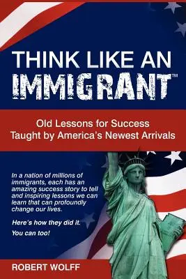 Piense como un inmigrante: viejas lecciones para triunfar enseñadas por los recién llegados a Estados Unidos - Think Like an Immigrant--Old Lessons for Success Taught by America's Newest Arrivals