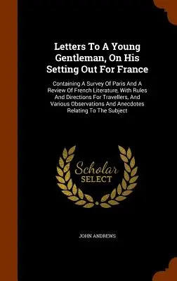 Cartas a un joven caballero al partir para Francia: Contiene un estudio de París y una reseña de la literatura francesa, con reglas e instrucciones. - Letters To A Young Gentleman, On His Setting Out For France: Containing A Survey Of Paris And A Review Of French Literature, With Rules And Directions