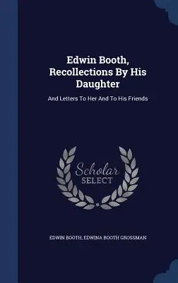 Edwin Booth, Erinnerungen seiner Tochter: Und Briefe an sie und an seine Freunde - Edwin Booth, Recollections By His Daughter: And Letters To Her And To His Friends