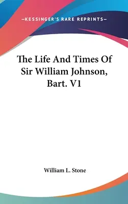 La vida y la época de Sir William Johnson, Bart. V1 - The Life And Times Of Sir William Johnson, Bart. V1