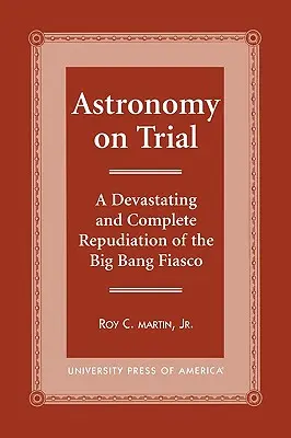 La astronomía a prueba: Un Repudio Devastador y Completo del Fiasco del Big Bang - Astronomy on Trial: A Devastating and Complete Repudiation of the Big Bang Fiasco
