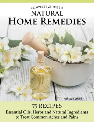 Guía completa de remedios caseros naturales: Más de 100 recetas: aceites esenciales, hierbas e ingredientes naturales para tratar dolores y molestias comunes - Complete Guide to Natural Home Remedies: Over 100 Recipes--Essential Oils, Herbs, and Natural Ingredients to Treat Common Aches and Pains