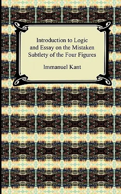 Introducción a la lógica y Ensayo sobre la sutileza errónea de las cuatro figuras de Kant - Kant's Introduction to Logic and Essay on the Mistaken Subtlety of the Four Figures