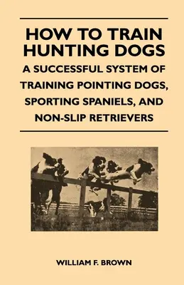 Cómo Adiestrar Perros de Caza - Un Exitoso Sistema de Adiestramiento de Perros Perdigueros, Spaniels Deportivos y Retrievers Sin Caza - How to Train Hunting Dogs - A Successful System of Training Pointing Dogs, Sporting Spaniels, And Non-Slip Retrievers