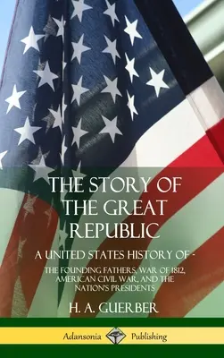 La historia de la Gran República: Historia de los Estados Unidos; Los Padres Fundadores, La Guerra de 1812, La Guerra Civil Americana y Los Presidentes de la Nación (Hardc - The Story of the Great Republic: A United States History of; The Founding Fathers, War of 1812, American Civil War, and the Nation's Presidents (Hardc