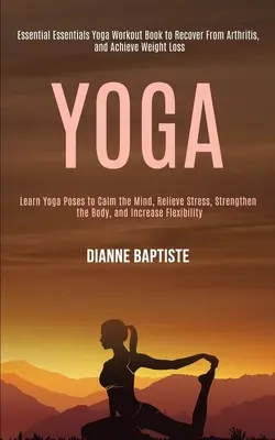 Yoga: Aprende posturas de yoga para calmar la mente, aliviar el estrés, fortalecer el cuerpo y aumentar la flexibilidad (Essential Essentials - Yoga: Learn Yoga Poses to Calm the Mind, Relieve Stress, Strengthen the Body, and Increase Flexibility (Essential Essentials