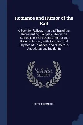 Romance and Humor of the Rail: A Book for Railway men and Travellers, Representing Everyday Life on the Railroad, in Every Department of the Railway (Romance y humor del ferrocarril: Un libro para ferroviarios y viajeros, que representa la vida cotidiana en el ferrocarril, en cada departamento del f - Romance and Humor of the Rail: A Book for Railway men and Travellers, Representing Everyday Life on the Railroad, in Every Department of the Railway