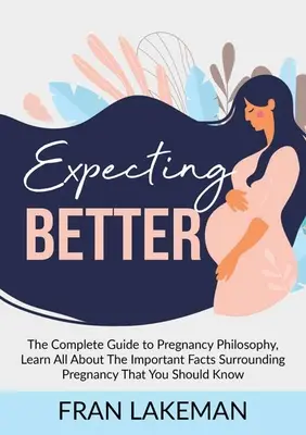 Esperando Mejor: La Guía Completa de la Filosofía del Embarazo, Aprenda Todo Sobre Los Hechos Importantes Que Rodean el Embarazo y Que Usted Debería Conocer. - Expecting Better: The Complete Guide to Pregnancy Philosophy, Learn All About The Important Facts Surrounding Pregnancy That You Should